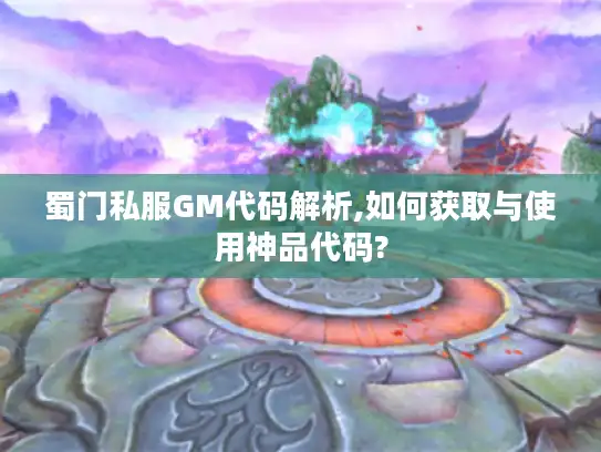 蜀门私服GM代码解析,如何获取与使用神品代码?