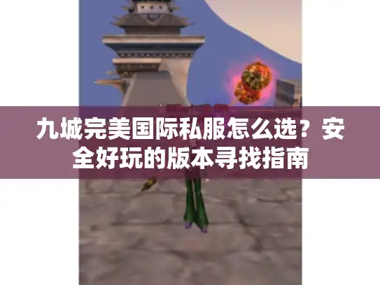 九城完美国际私服怎么选？安全好玩的版本寻找指南