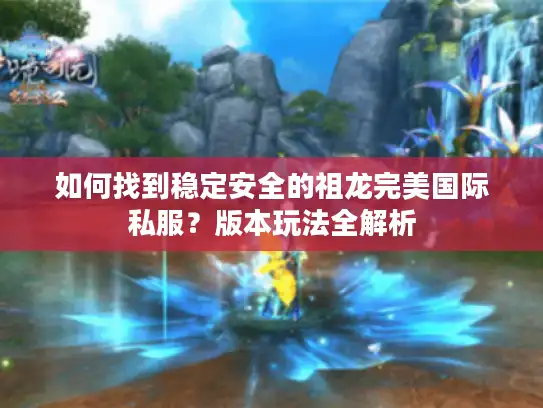如何找到稳定安全的祖龙完美国际私服?版本玩法全解析 如何找到稳定安全的祖龙完美国际私服?版本玩法全解析