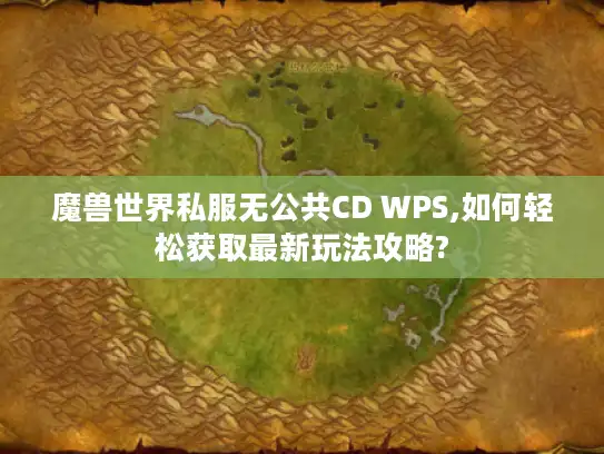 魔兽世界私服无公共CD WPS,如何轻松获取最新玩法攻略?