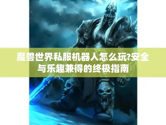 魔兽世界私服机器人怎么玩?安全与乐趣兼得的终极指南 魔兽世界私服机器人怎么玩?安全与乐趣兼得的终极指南