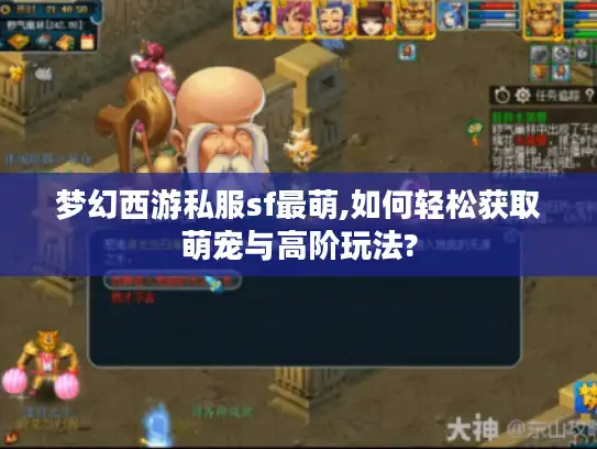 梦幻西游私服sf最萌,如何轻松获取萌宠与高阶玩法?