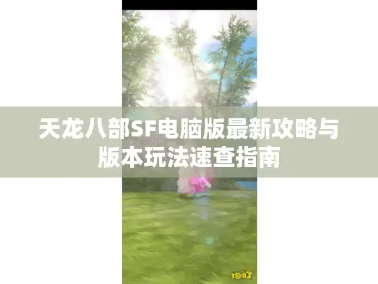 天龙八部SF电脑版最新攻略与版本玩法速查指南