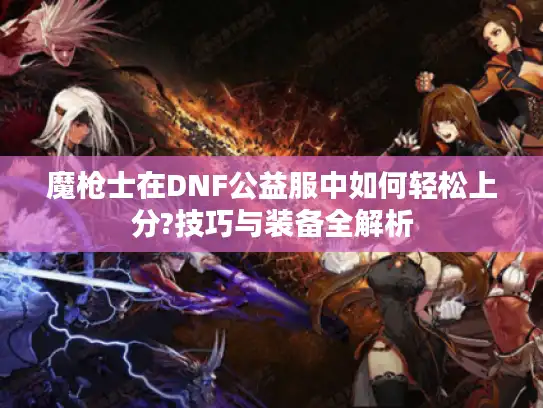 魔枪士在DNF公益服中如何轻松上分?技巧与装备全解析