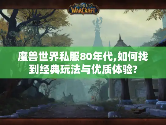 魔兽世界私服80年代,如何找到经典玩法与优质体验?