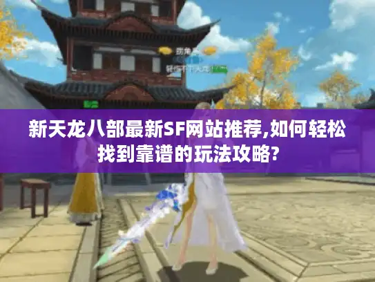 新天龙八部最新SF网站推荐,如何轻松找到靠谱的玩法攻略? 新天龙八部最新SF网站推荐,如何轻松找到靠谱的玩法攻略?