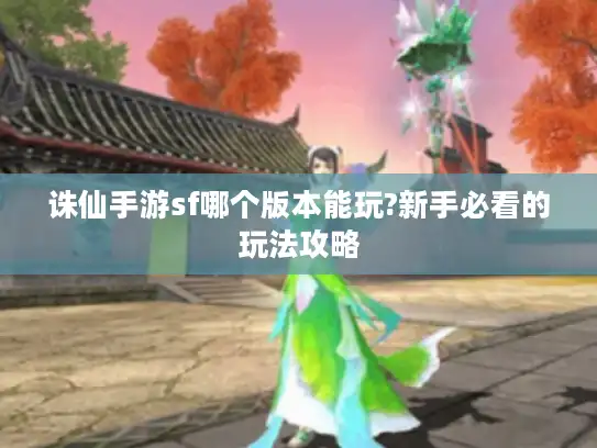 诛仙手游sf哪个版本能玩?新手必看的玩法攻略