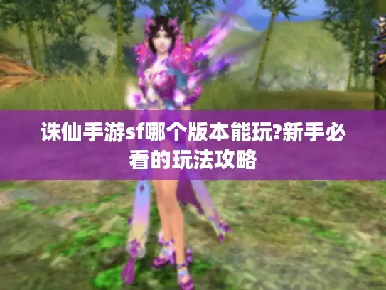 诛仙手游sf哪个版本能玩?新手必看的玩法攻略