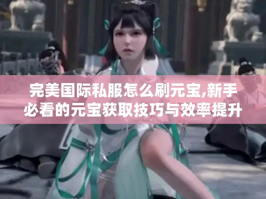 完美国际私服怎么刷元宝,新手必看的元宝获取技巧与效率提升方案