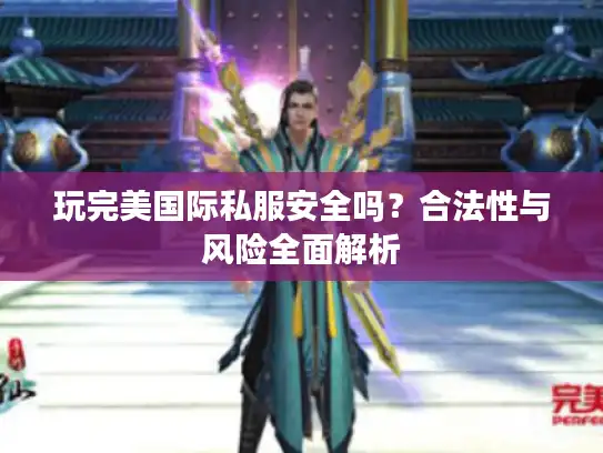 玩完美国际私服安全吗?合法性与风险全面解析 玩完美国际私服安全吗?合法性与风险全面解析
