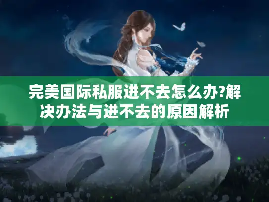 完美国际私服进不去怎么办?解决办法与进不去的原因解析 完美国际私服进不去怎么办?解决办法与进不去的原因解析