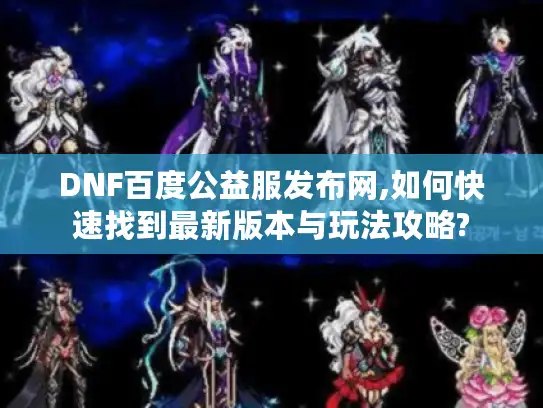 DNF百度公益服发布网,如何快速找到最新版本与玩法攻略?