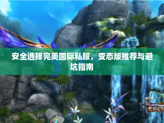 安全选择完美国际私服,变态版推荐与避坑指南 安全选择完美国际私服,变态版推荐与避坑指南