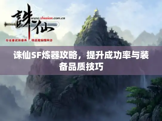 诛仙SF炼器攻略,提升成功率与装备品质技巧 诛仙SF炼器攻略,提升成功率与装备品质技巧