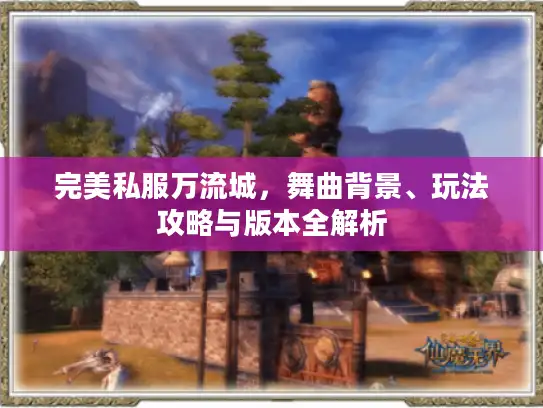 完美私服万流城，舞曲背景、玩法攻略与版本全解析