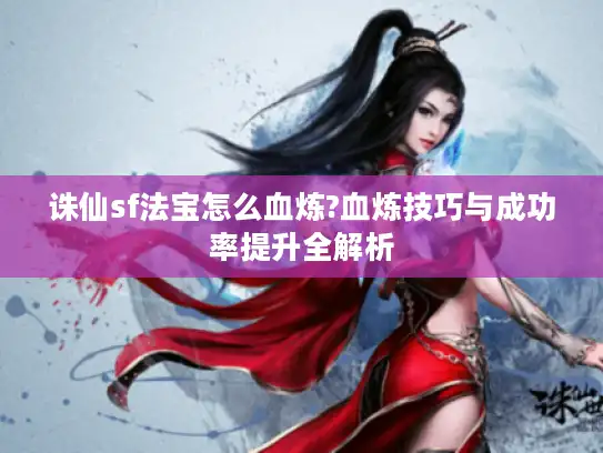 诛仙sf法宝怎么血炼?血炼技巧与成功率提升全解析
