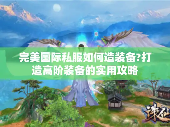 完美国际私服如何造装备?打造高阶装备的实用攻略 完美国际私服如何造装备?打造高阶装备的实用攻略