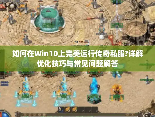 如何在Win10上完美运行传奇私服?详解优化技巧与常见问题解答