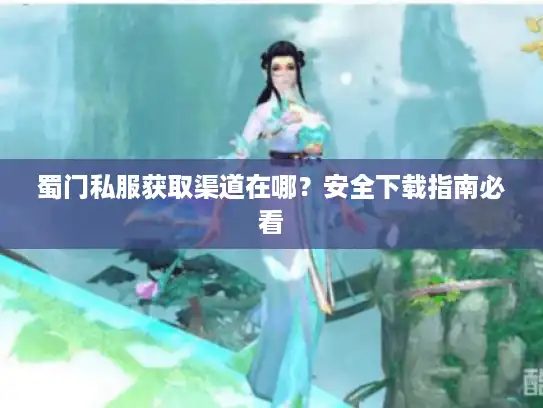蜀门私服获取渠道在哪?安全下载指南必看 蜀门私服获取渠道在哪?安全下载指南必看