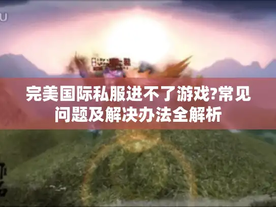 完美国际私服进不了游戏?常见问题及解决办法全解析