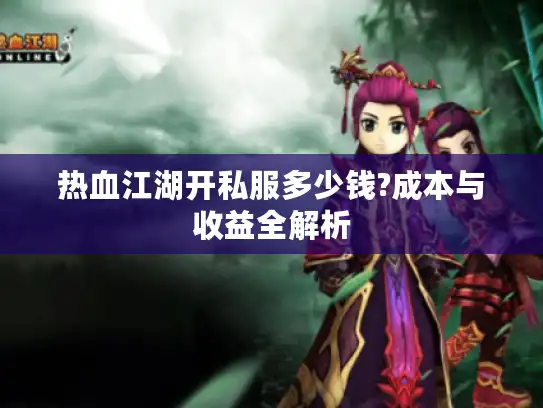 热血江湖开私服多少钱?成本与收益全解析 热血江湖开私服多少钱?成本与收益全解析