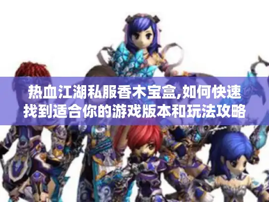 热血江湖私服香木宝盒,如何快速找到适合你的游戏版本和玩法攻略?