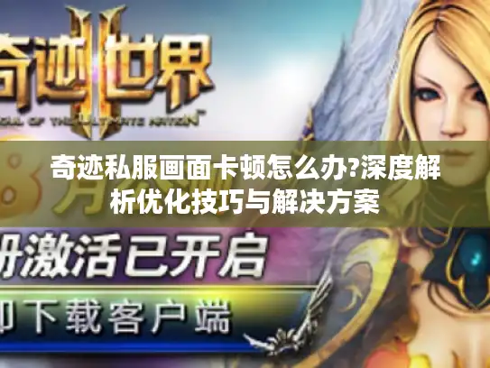 奇迹私服画面卡顿怎么办?深度解析优化技巧与解决方案