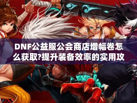DNF公益服公会商店增幅卷怎么获取?提升装备效率的实用攻略 DNF公益服公会商店增幅卷怎么获取?提升装备效率的实用攻略