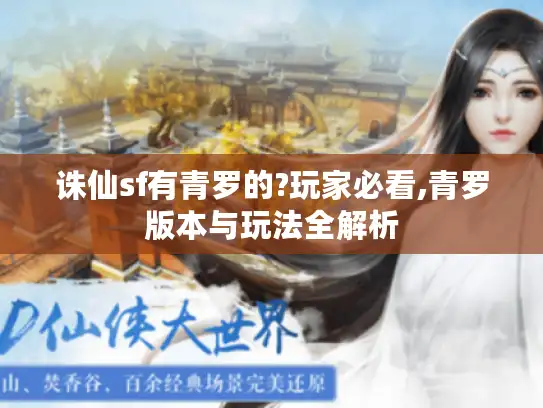 诛仙sf有青罗的?玩家必看,青罗版本与玩法全解析 诛仙sf有青罗的?玩家必看,青罗版本与玩法全解析