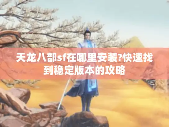 天龙八部sf在哪里安装?快速找到稳定版本的攻略