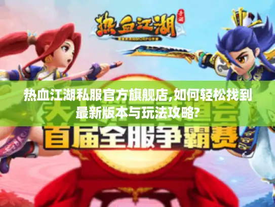 热血江湖私服官方旗舰店,如何轻松找到最新版本与玩法攻略?
