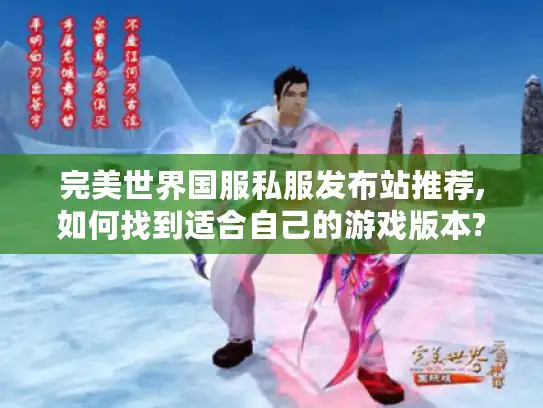 完美世界国服私服发布站推荐,如何找到适合自己的游戏版本?