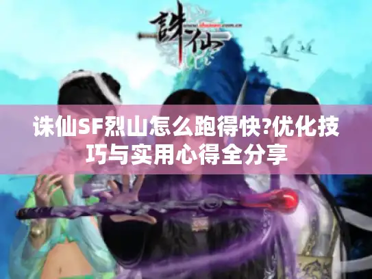 诛仙SF烈山怎么跑得快?优化技巧与实用心得全分享