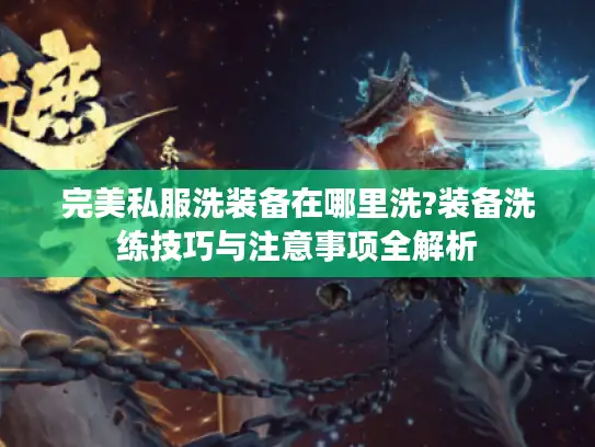 完美私服洗装备在哪里洗?装备洗练技巧与注意事项全解析 完美私服洗装备在哪里洗?装备洗练技巧与注意事项全解析