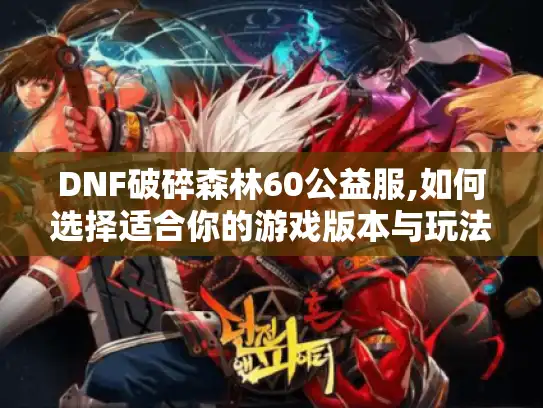 DNF破碎森林60公益服,如何选择适合你的游戏版本与玩法攻略?