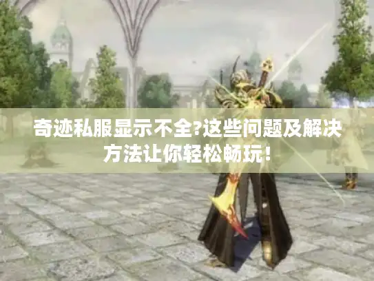 奇迹私服显示不全?这些问题及解决方法让你轻松畅玩！