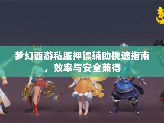 梦幻西游私服押镖辅助挑选指南，效率与安全兼得
