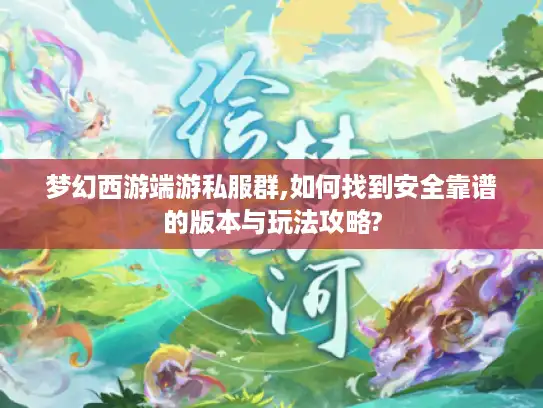 梦幻西游端游私服群,如何找到安全靠谱的版本与玩法攻略? 梦幻西游端游私服群,如何找到安全靠谱的版本与玩法攻略?