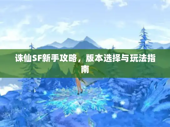 诛仙SF新手攻略，版本选择与玩法指南