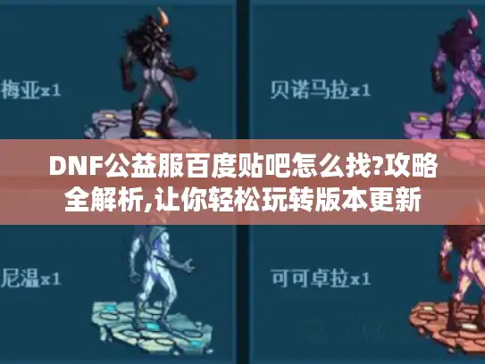 DNF公益服百度贴吧怎么找?攻略全解析,让你轻松玩转版本更新 DNF公益服百度贴吧怎么找?攻略全解析,让你轻松玩转版本更新