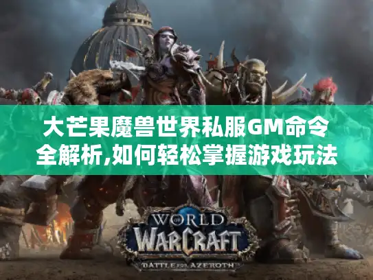 大芒果魔兽世界私服GM命令全解析,如何轻松掌握游戏玩法与版本攻略?