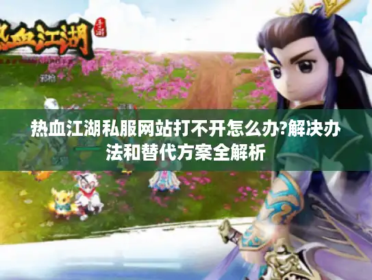 热血江湖私服网站打不开怎么办?解决办法和替代方案全解析