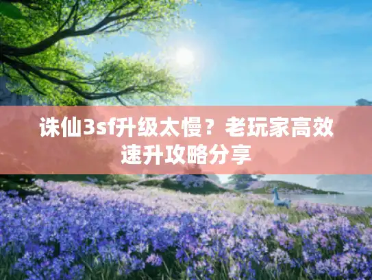 诛仙3sf升级太慢？老玩家高效速升攻略分享