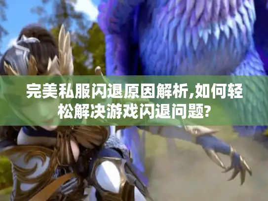 完美私服闪退原因解析,如何轻松解决游戏闪退问题?