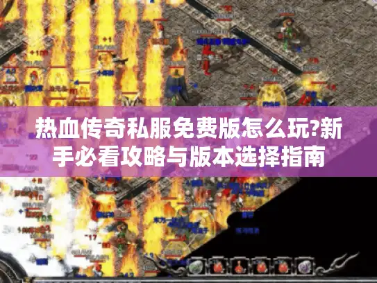 热血传奇私服免费版怎么玩?新手必看攻略与版本选择指南 热血传奇私服免费版怎么玩?新手必看攻略与版本选择指南