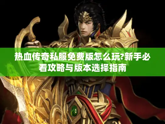 热血传奇私服免费版怎么玩?新手必看攻略与版本选择指南 热血传奇私服免费版怎么玩?新手必看攻略与版本选择指南