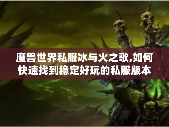 魔兽世界私服冰与火之歌,如何快速找到稳定好玩的私服版本?