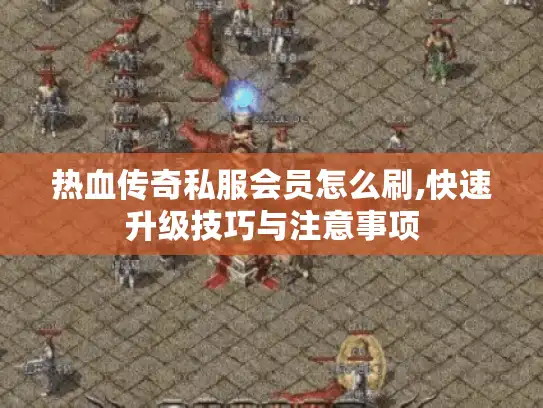 热血传奇私服会员怎么刷,快速升级技巧与注意事项 热血传奇私服会员怎么刷,快速升级技巧与注意事项