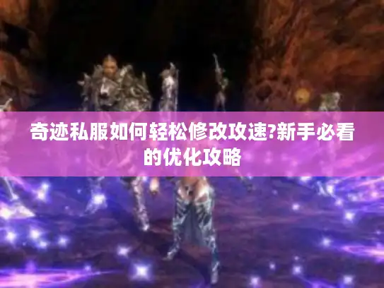 奇迹私服如何轻松修改攻速?新手必看的优化攻略