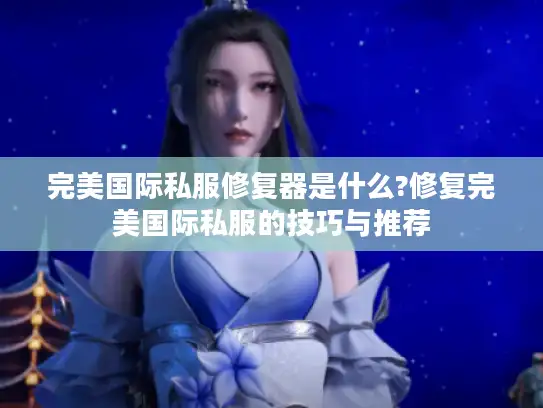 完美国际私服修复器是什么?修复完美国际私服的技巧与推荐